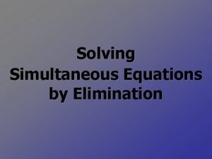 Solving Simultaneous Equations by Elimination Aim To solve