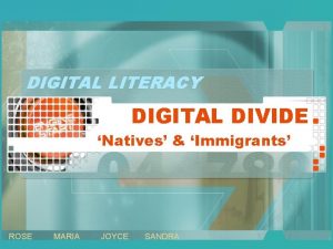DIGITAL LITERACY DIGITAL DIVIDE Natives Immigrants ROSE MARIA